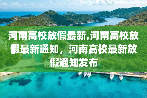 河南高校放假最新,河南高校放假最新通知，河南高校最新放假通知发布