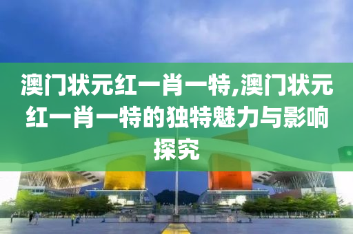 澳门状元红一肖一特,澳门状元红一肖一特的独特魅力与影响探究