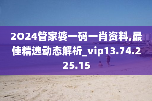 2O24管家婆一码一肖资料,最佳精选动态解析_vip13.74.225.15