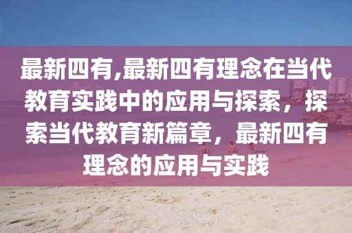 最新四有,最新四有理念在当代教育实践中的应用与探索，探索当代教育新篇章，最新四有理念的应用与实践