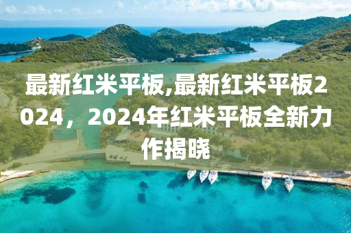 最新红米平板,最新红米平板2024，2024年红米平板全新力作揭晓