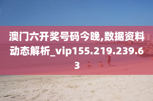 澳门六开奖号码今晚,数据资料动态解析_vip155.219.239.63