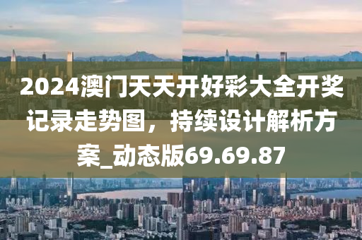 2024澳门天天开好彩大全开奖记录走势图，持续设计解析方案_动态版69.69.87