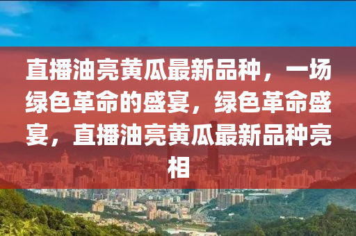 直播油亮黄瓜最新品种，一场绿色革命的盛宴，绿色革命盛宴，直播油亮黄瓜最新品种亮相