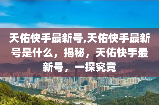 天佑快手最新号,天佑快手最新号是什么，揭秘，天佑快手最新号，一探究竟