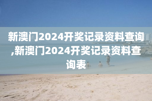 新澳门2024开奖记录资料查询,新澳门2024开奖记录资料查询表