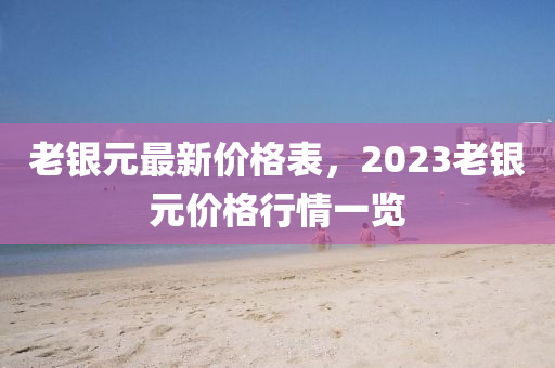 老银元最新价格表，2023老银元价格行情一览