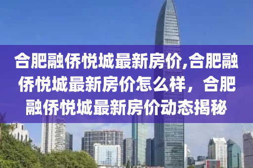 合肥融侨悦城最新房价,合肥融侨悦城最新房价怎么样，合肥融侨悦城最新房价动态揭秘