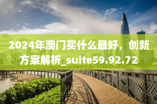 2024年澳门买什么最好，创新方案解析_suite59.92.72