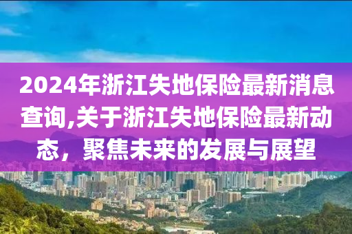 2024年浙江失地保险最新消息查询,关于浙江失地保险最新动态，聚焦未来的发展与展望