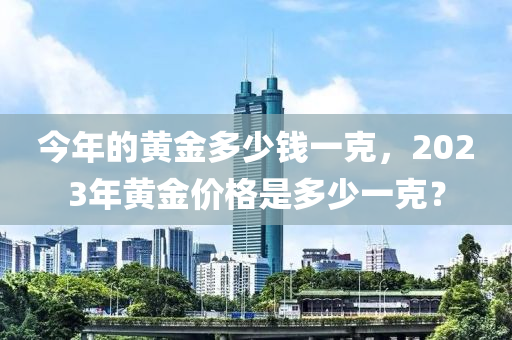 今年的黄金多少钱一克，2023年黄金价格是多少一克？