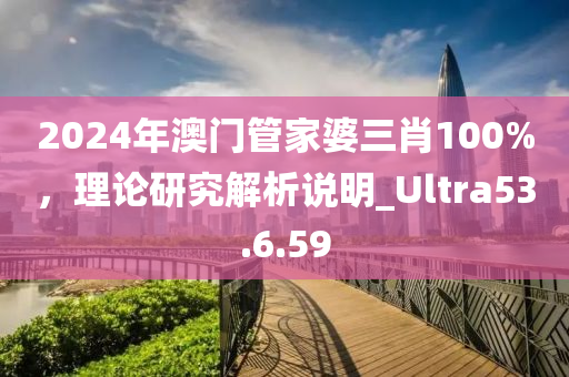 2024年澳门管家婆三肖100%，理论研究解析说明_Ultra53.6.59