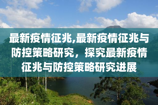 最新疫情征兆,最新疫情征兆与防控策略研究，探究最新疫情征兆与防控策略研究进展