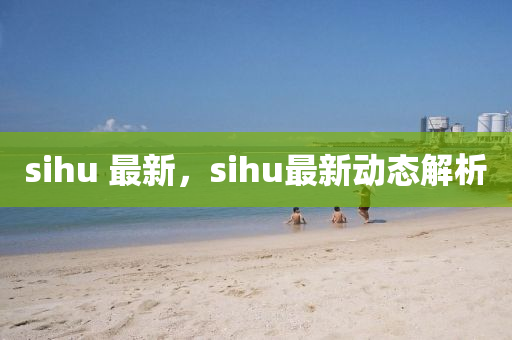 sihu 最新，sihu最新动态解析