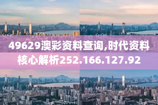 49629澳彩资料查询,时代资料核心解析252.166.127.92