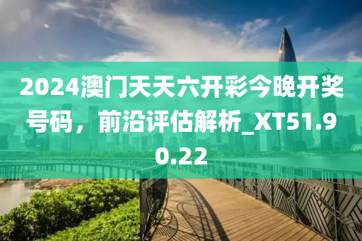 2024澳门天天六开彩今晚开奖号码，前沿评估解析_XT51.90.22