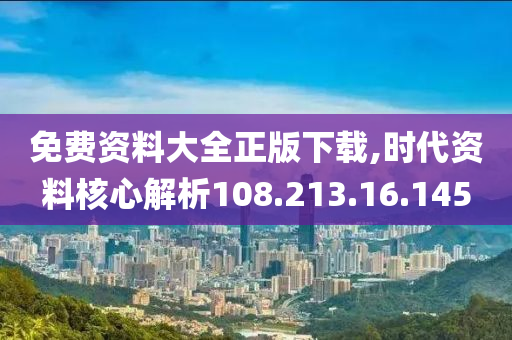 免费资料大全正版下载,时代资料核心解析108.213.16.145