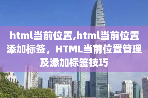 html当前位置,html当前位置添加标签，HTML当前位置管理及添加标签技巧