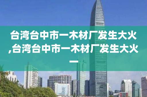 台湾台中市一木材厂发生大火,台湾台中市一木材厂发生大火一