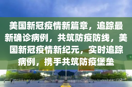 美国新冠疫情新篇章，追踪最新确诊病例，共筑防疫防线，美国新冠疫情新纪元，实时追踪病例，携手共筑防疫堡垒