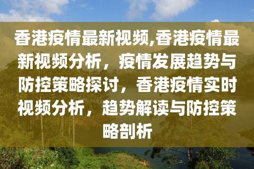 香港疫情最新视频,香港疫情最新视频分析，疫情发展趋势与防控策略探讨，香港疫情实时视频分析，趋势解读与防控策略剖析