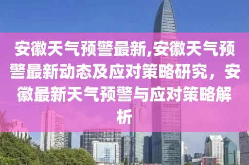 安徽天气预警最新,安徽天气预警最新动态及应对策略研究，安徽最新天气预警与应对策略解析