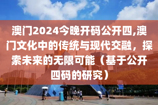 澳门2024今晚开码公开四,澳门文化中的传统与现代交融，探索未来的无限可能（基于公开四码的研究）