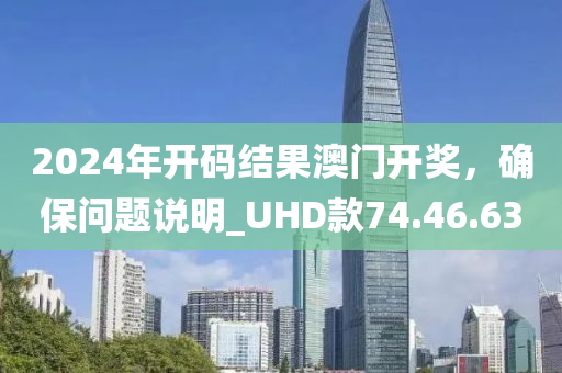 2024年开码结果澳门开奖，确保问题说明_UHD款74.46.63