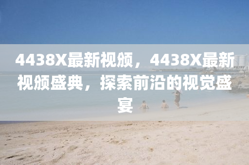 4438X最新视颁，4438X最新视颁盛典，探索前沿的视觉盛宴