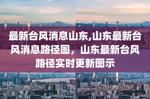 最新台风消息山东,山东最新台风消息路径图，山东最新台风路径实时更新图示