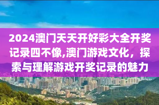 2024澳门天天开好彩大全开奖记录四不像,澳门游戏文化，探索与理解游戏开奖记录的魅力