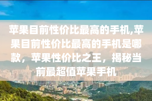 苹果目前性价比最高的手机,苹果目前性价比最高的手机是哪款，苹果性价比之王，揭秘当前最超值苹果手机