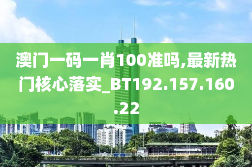 澳门一码一肖100准吗,最新热门核心落实_BT192.157.160.22