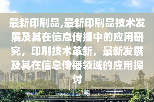 最新印刷品,最新印刷品技术发展及其在信息传播中的应用研究，印刷技术革新，最新发展及其在信息传播领域的应用探讨