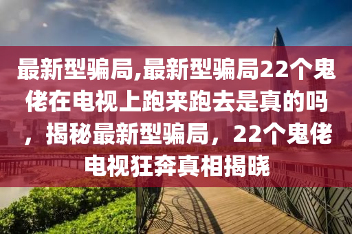 最新型骗局,最新型骗局22个鬼佬在电视上跑来跑去是真的吗，揭秘最新型骗局，22个鬼佬电视狂奔真相揭晓