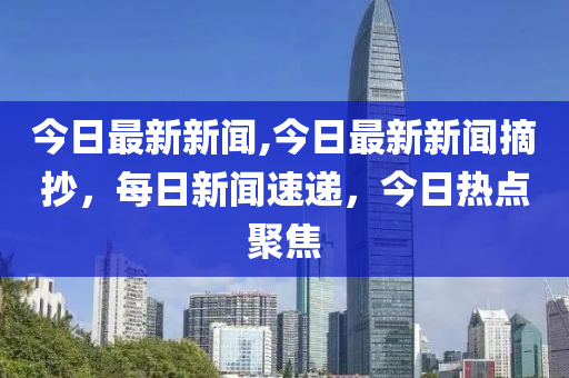 今日最新新闻,今日最新新闻摘抄，每日新闻速递，今日热点聚焦