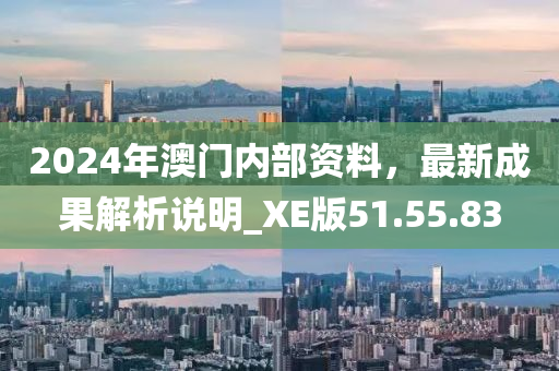 2024年澳门内部资料，最新成果解析说明_XE版51.55.83