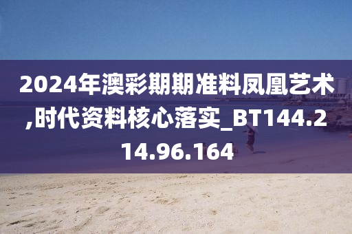 2024年澳彩期期准料凤凰艺术,时代资料核心落实_BT144.214.96.164