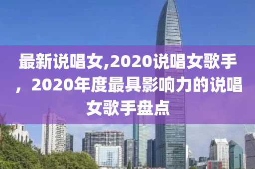 最新说唱女,2020说唱女歌手，2020年度最具影响力的说唱女歌手盘点