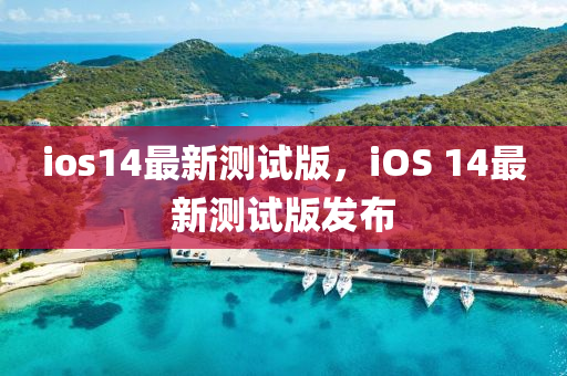 ios14最新测试版，iOS 14最新测试版发布