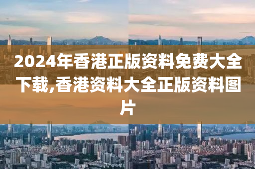 2024年香港正版资料免费大全下载,香港资料大全正版资料图片