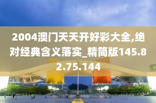 2004澳门天天开好彩大全,绝对经典含义落实_精简版145.82.75.144