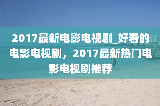 2017最新电影电视剧_好看的电影电视剧，2017最新热门电影电视剧推荐