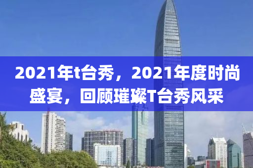 2021年t台秀，2021年度时尚盛宴，回顾璀璨T台秀风采