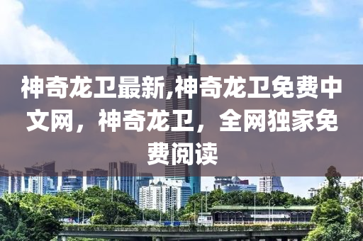 神奇龙卫最新,神奇龙卫免费中文网，神奇龙卫，全网独家免费阅读