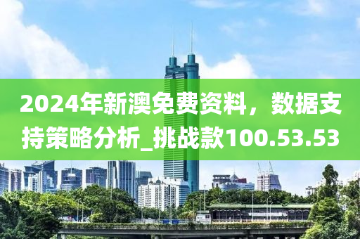 2024年新澳免费资料，数据支持策略分析_挑战款100.53.53