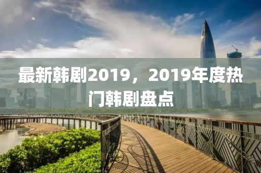 最新韩剧2019，2019年度热门韩剧盘点