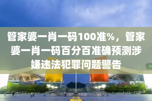 管家婆一肖一码100准%，管家婆一肖一码百分百准确预测涉嫌违法犯罪问题警告