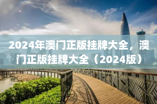 2024年澳门正版挂牌大全，澳门正版挂牌大全（2024版）