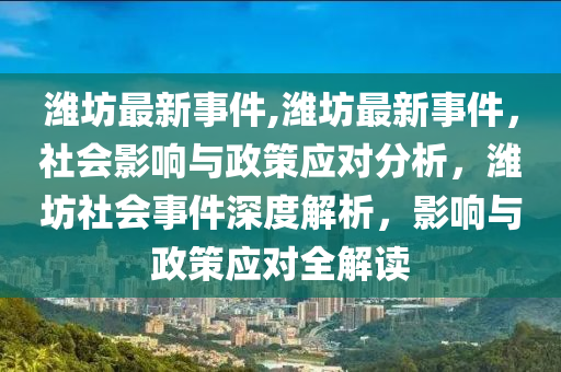 潍坊最新事件,潍坊最新事件，社会影响与政策应对分析，潍坊社会事件深度解析，影响与政策应对全解读